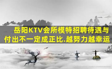 岳阳KTV会所模特招聘待遇与付出不一定成正比.越努力越幸运