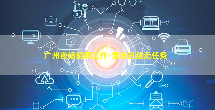 广州夜场招聘工作-素场日结无任务