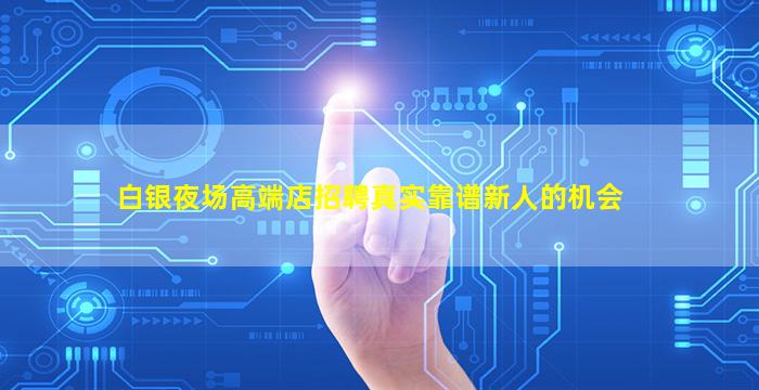 白银夜场高端店招聘真实靠谱新人的机会