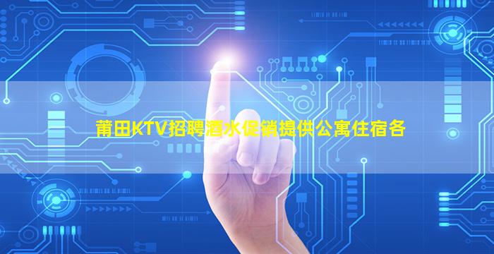 莆田KTV招聘酒水促销提供公寓住宿各